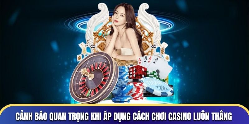 Cảnh báo quan trọng khi áp dụng cách chơi Casino luôn thắng